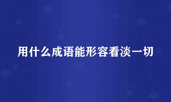 用什么成语能形容看淡一切