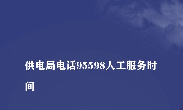 
供电局电话95598人工服务时间

