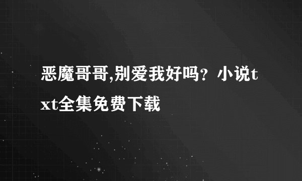 恶魔哥哥,别爱我好吗？小说txt全集免费下载