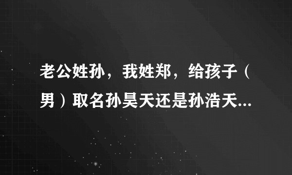 老公姓孙，我姓郑，给孩子（男）取名孙昊天还是孙浩天？好不好？哪个更好？