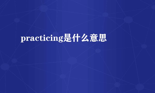 practicing是什么意思