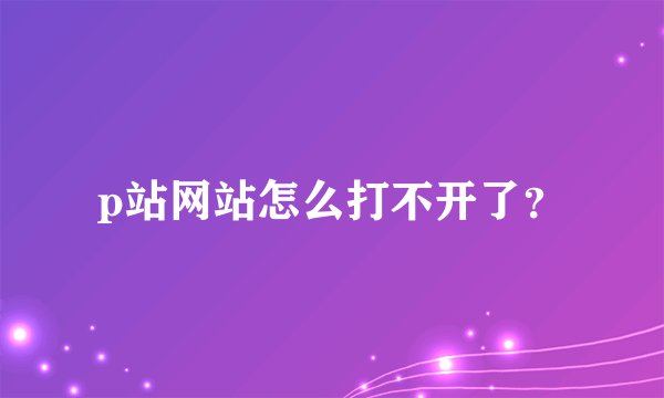 p站网站怎么打不开了？
