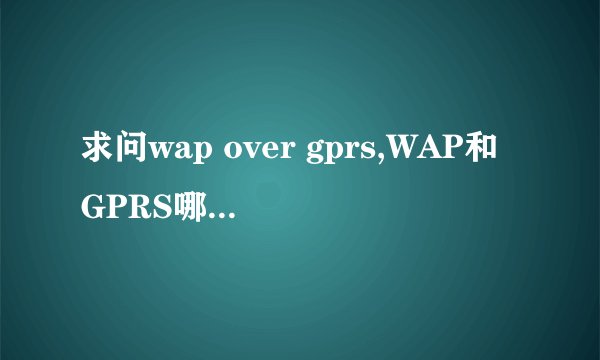 求问wap over gprs,WAP和GPRS哪个上网速度快?