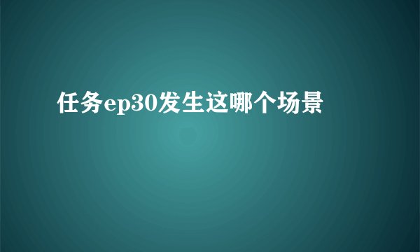 任务ep30发生这哪个场景