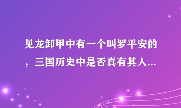 见龙卸甲中有一个叫罗平安的，三国历史中是否真有其人？大神们帮帮忙