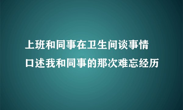 上班和同事在卫生间谈事情 口述我和同事的那次难忘经历