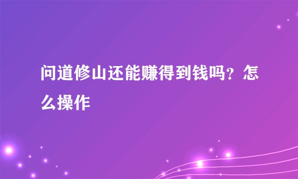 问道修山还能赚得到钱吗?怎么操作