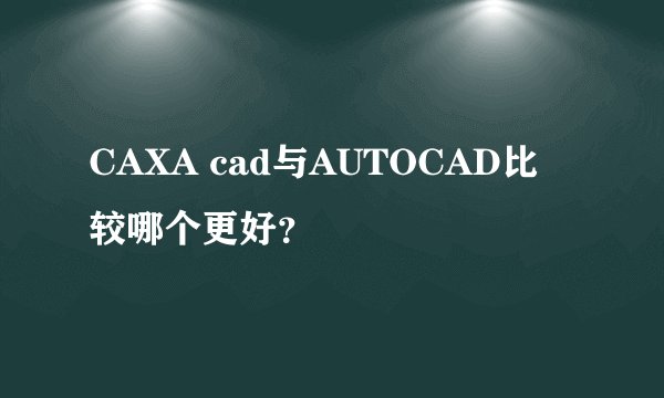 CAXA cad与AUTOCAD比较哪个更好？