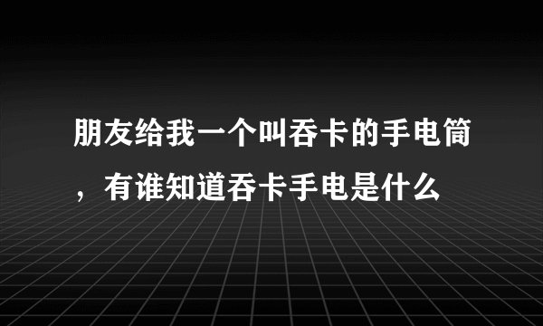 朋友给我一个叫吞卡的手电筒，有谁知道吞卡手电是什么