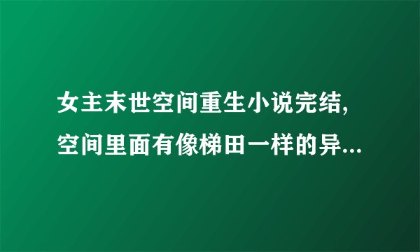 女主末世空间重生小说完结,空间里面有像梯田一样的异能池子,喝了就有异能,女主父母也进了空间
