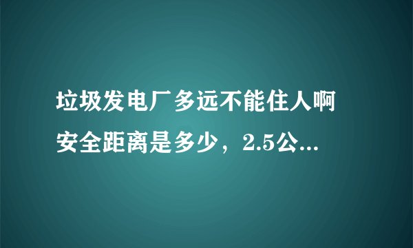 垃圾发电厂多远不能住人啊 安全距离是多少，2.5公里处能不能买房居住？