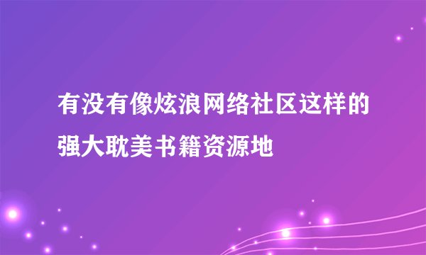 有没有像炫浪网络社区这样的强大耽美书籍资源地