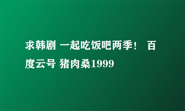 求韩剧 一起吃饭吧两季！ 百度云号 猪肉桑1999