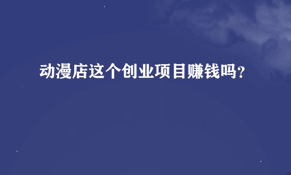 动漫店这个创业项目赚钱吗？