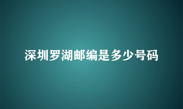 深圳罗湖邮编是多少号码