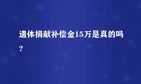 遗体捐献补偿金15万是真的吗？