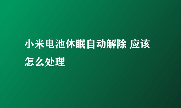 小米电池休眠自动解除 应该怎么处理