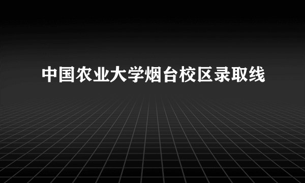 中国农业大学烟台校区录取线