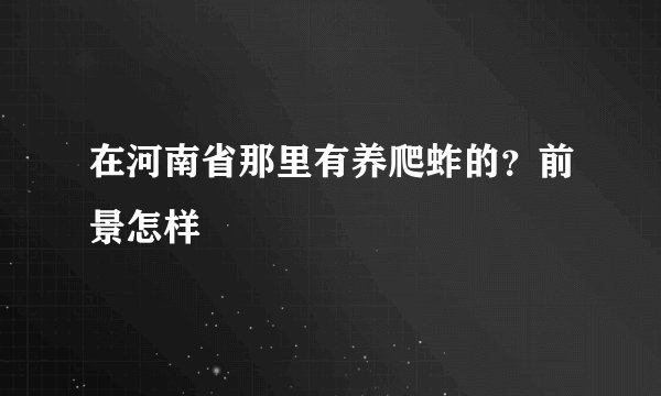 在河南省那里有养爬蚱的？前景怎样