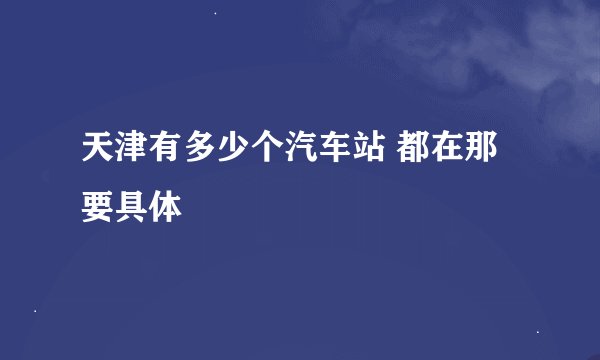 天津有多少个汽车站 都在那 要具体