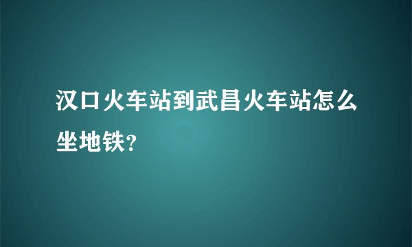 汉口火车站到武昌火车站怎么坐地铁？