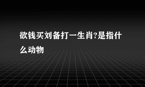 欲钱买刘备打一生肖?是指什么动物