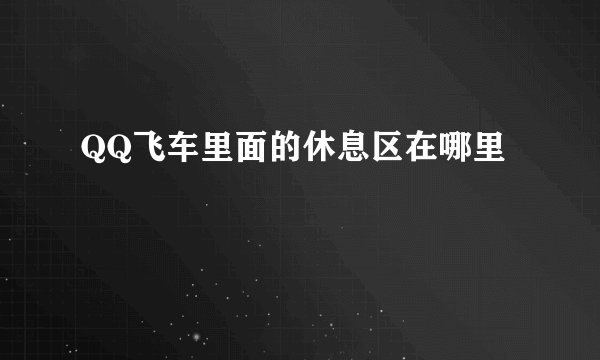 QQ飞车里面的休息区在哪里