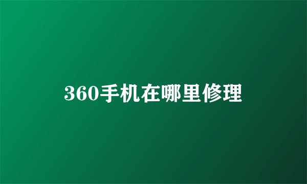 360手机在哪里修理