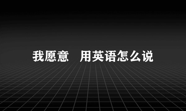 我愿意   用英语怎么说