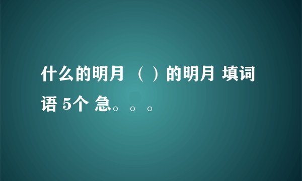什么的明月 （）的明月 填词语 5个 急。。。