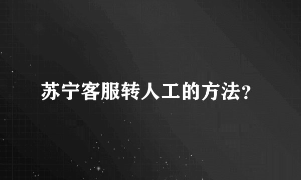 苏宁客服转人工的方法？