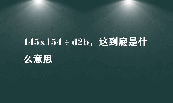 145x154÷d2b，这到底是什么意思