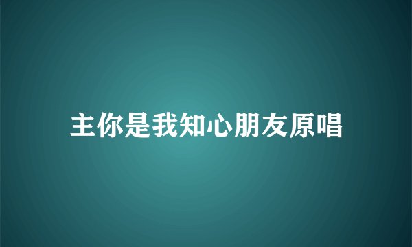 主你是我知心朋友原唱
