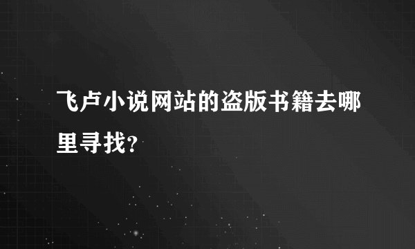 飞卢小说网站的盗版书籍去哪里寻找？