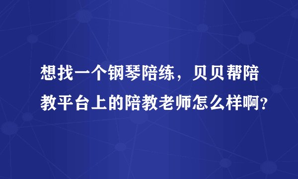 想找一个钢琴陪练，贝贝帮陪教平台上的陪教老师怎么样啊？