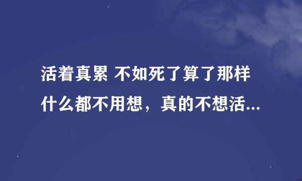 活着真累 不如死了算了那样什么都不用想，真的不想活了 该怎么办？