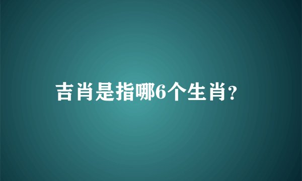 吉肖是指哪6个生肖？