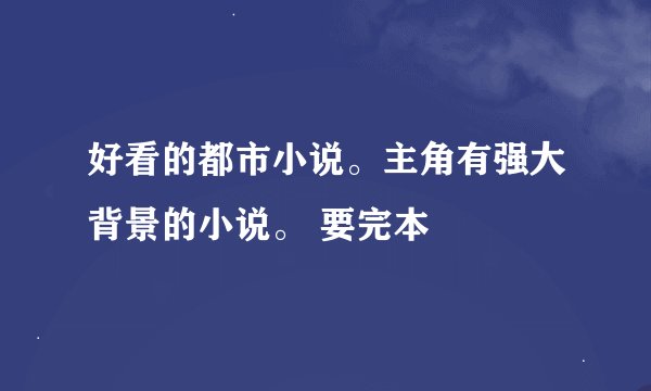 好看的都市小说。主角有强大背景的小说。 要完本