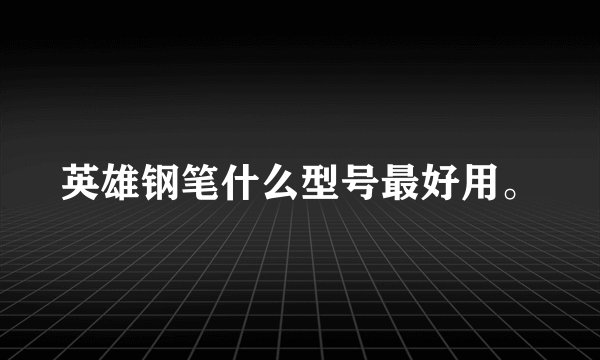 英雄钢笔什么型号最好用。