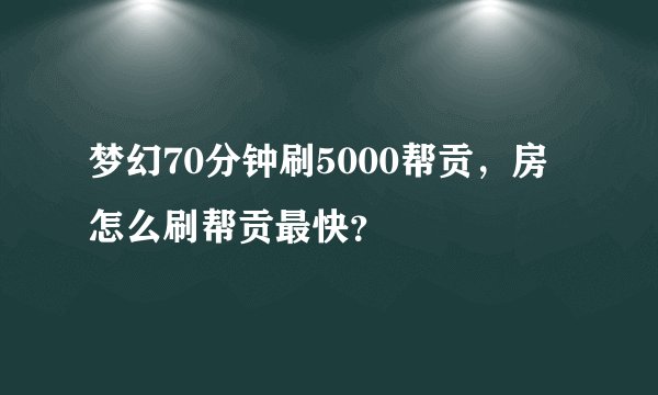 梦幻70分钟刷5000帮贡，房怎么刷帮贡最快？
