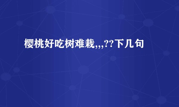 樱桃好吃树难栽,,,??下几句