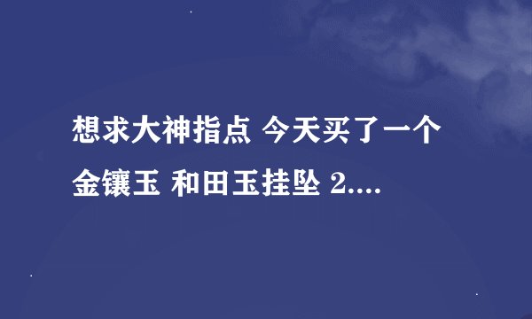 想求大神指点 今天买了一个金镶玉 和田玉挂坠 2.6克 白 千足金 坚定者刘芬 审查者王雅玫