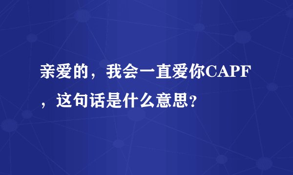 亲爱的，我会一直爱你CAPF，这句话是什么意思？