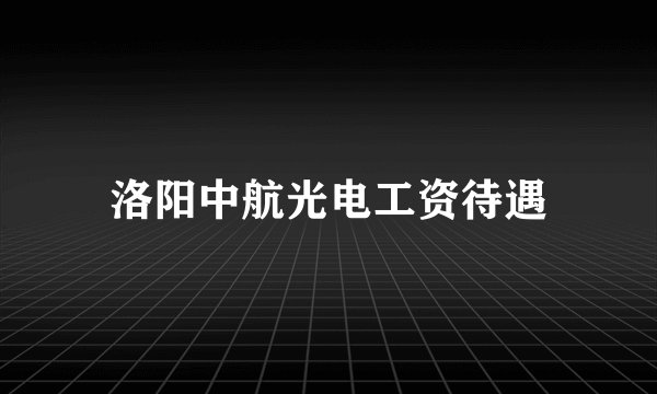 洛阳中航光电工资待遇