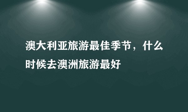 澳大利亚旅游最佳季节，什么时候去澳洲旅游最好