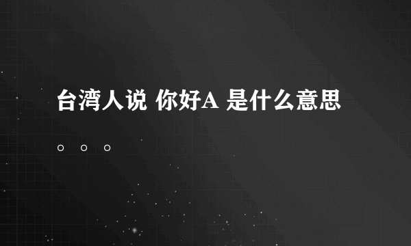 台湾人说 你好A 是什么意思。。。