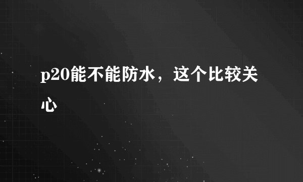 p20能不能防水，这个比较关心
