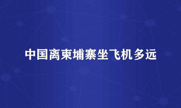 中国离柬埔寨坐飞机多远