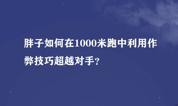 胖子如何在1000米跑中利用作弊技巧超越对手？