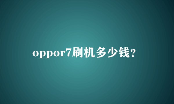 oppor7刷机多少钱？